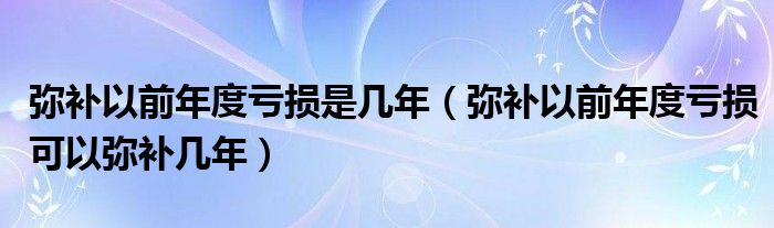 弥补以前年度亏损是几年（弥补以前年度亏损可以弥补几年）