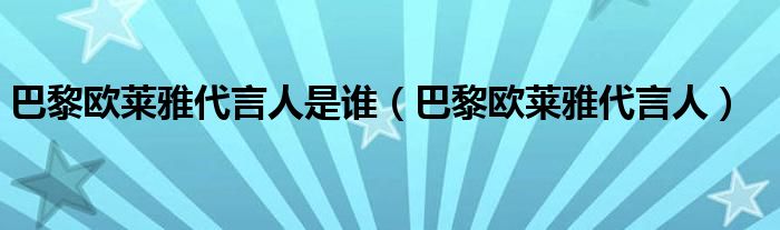 巴黎欧莱雅代言人是谁（巴黎欧莱雅代言人）