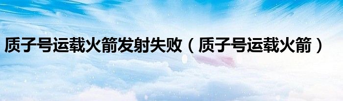 质子号运载火箭发射失败（质子号运载火箭）