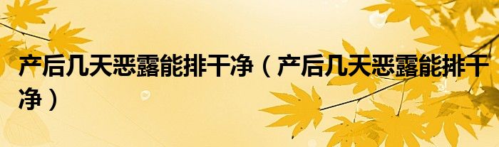 产后几天恶露能排干净（产后几天恶露能排干净）