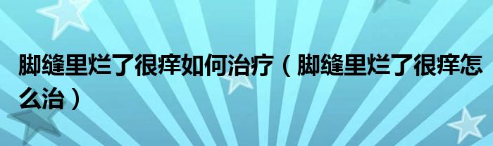 脚缝里烂了很痒如何治疗（脚缝里烂了很痒怎么治）