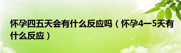 怀孕四五天会有什么反应吗（怀孕4一5天有什么反应）