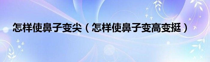 怎样使鼻子变尖(怎样使鼻子变高变挺)