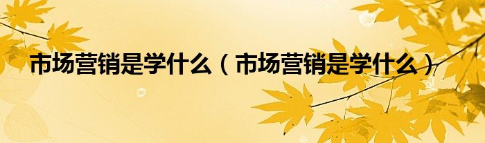 市场营销是学什么（市场营销是学什么）