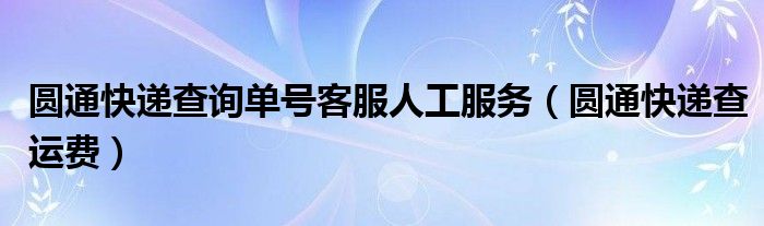 圆通快递查询单号客服人工服务（圆通快递查运费）