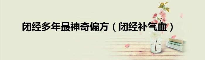 闭经多年最神奇偏方（闭经补气血）