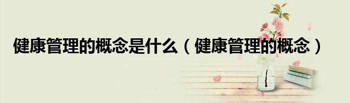 健康管理的概念是什么（健康管理的概念）