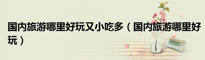 国内旅游哪里好玩又小吃多（国内旅游哪里好玩）