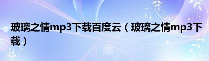 玻璃之情mp3下载百度云（玻璃之情mp3下载）