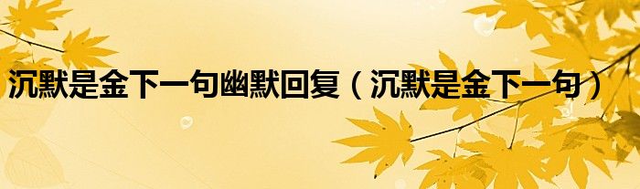 沉默是金下一句幽默回复（沉默是金下一句）