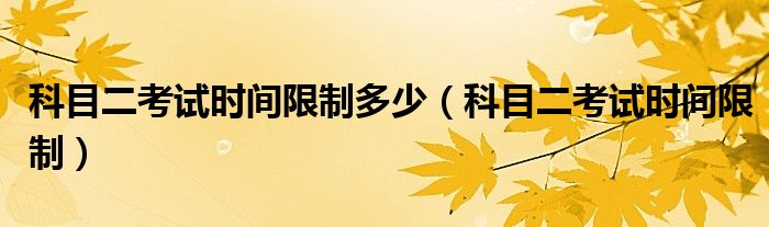 科目二考试时间限制多少（科目二考试时间限制）
