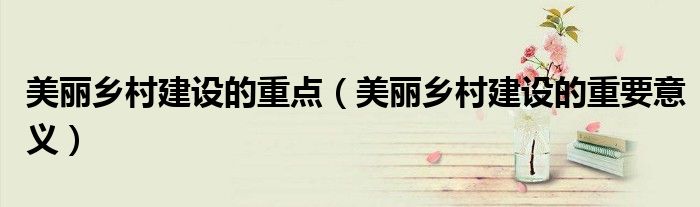美丽乡村建设的重点（美丽乡村建设的重要意义）