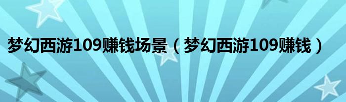 梦幻西游109赚钱场景（梦幻西游109赚钱）