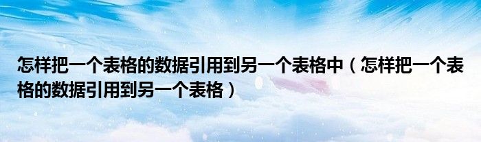 怎样把一个表格的数据引用到另一个表格中（怎样把一个表格的数据引用到另一个表格）