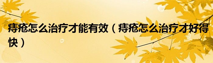 痔疮怎么治疗才能有效（痔疮怎么治疗才好得快）