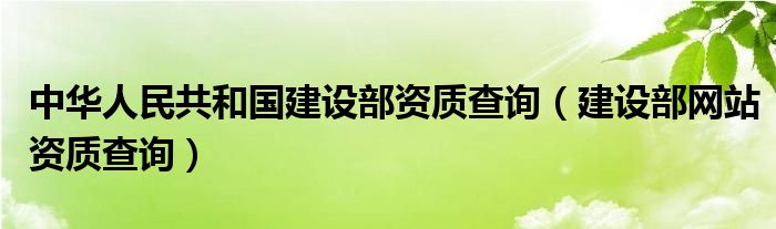 中华人民共和国建设部资质查询（建设部网站资质查询）