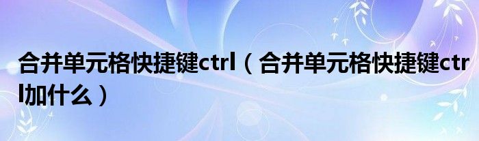 合并单元格快捷键ctrl（合并单元格快捷键ctrl加什么）