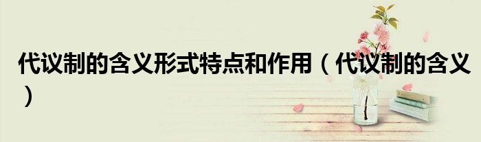 代议制的含义形式特点和作用（代议制的含义）