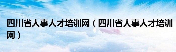 四川省人事人才培训网（四川省人事人才培训网）