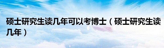 硕士研究生读几年可以考博士（硕士研究生读几年）
