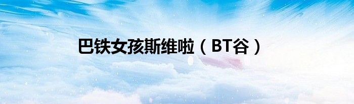 巴铁女孩斯维啦（BT谷）