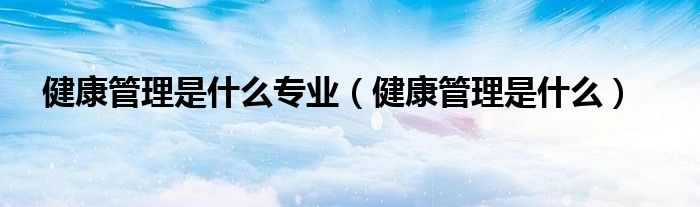 健康管理是什么专业（健康管理是什么）