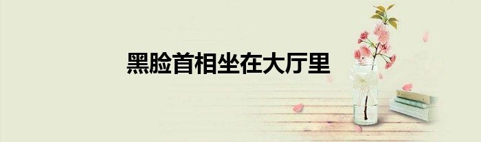 黑脸首相坐在大厅里