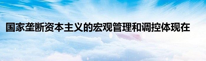 国家垄断资本主义的宏观管理和调控体现在