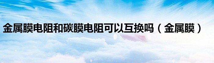 金属膜电阻和碳膜电阻可以互换吗（金属膜）