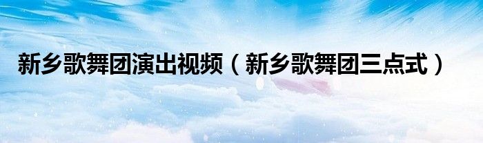新乡歌舞团演出视频（新乡歌舞团三点式）