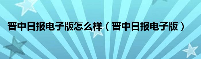 晋中日报电子版怎么样（晋中日报电子版）
