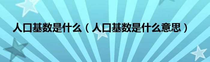人口基数是什么（人口基数是什么意思）