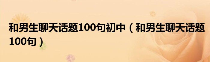 和男生聊天话题100句初中（和男生聊天话题100句）