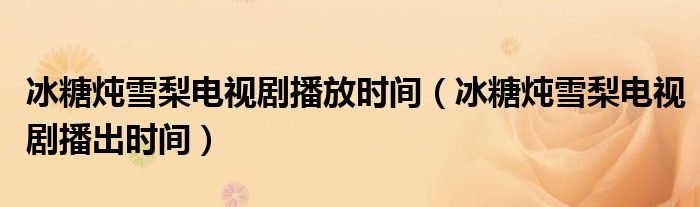 冰糖炖雪梨电视剧播放时间（冰糖炖雪梨电视剧播出时间）