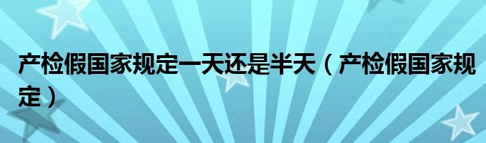产检假国家规定一天还是半天（产检假国家规定）