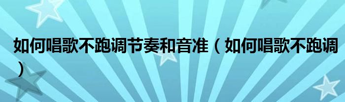 如何唱歌不跑调节奏和音准（如何唱歌不跑调）