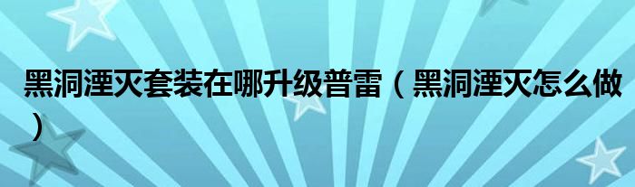黑洞湮灭套装在哪升级普雷（黑洞湮灭怎么做）