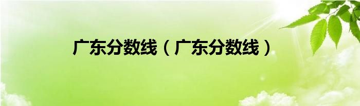 广东分数线（广东分数线）