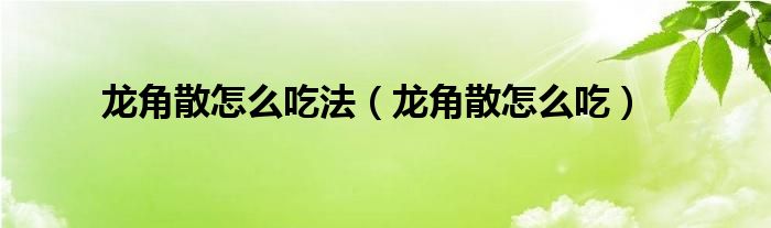 龙角散怎么吃法（龙角散怎么吃）