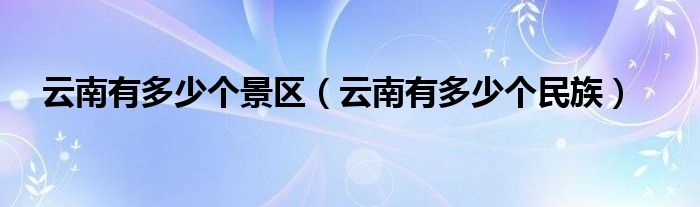 云南有多少个景区（云南有多少个民族）