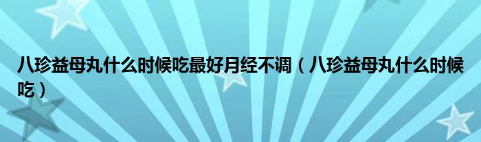 八珍益母丸什么时候吃最好月经不调（八珍益母丸什么时候吃）