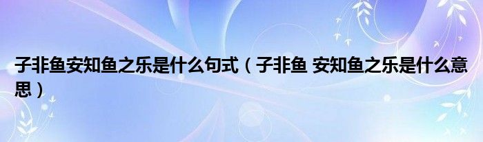 子非鱼安知鱼之乐是什么句式（子非鱼 安知鱼之乐是什么意思）