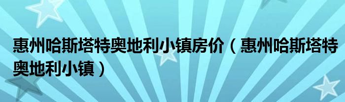 惠州哈斯塔特奥地利小镇房价（惠州哈斯塔特奥地利小镇）