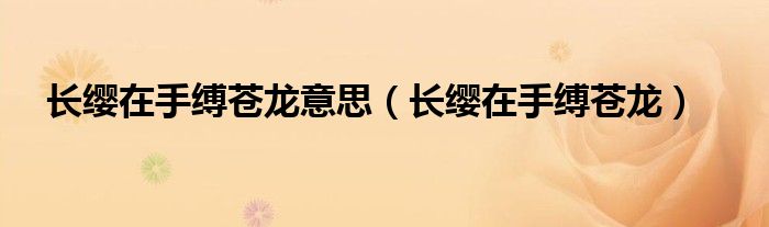 长缨在手缚苍龙意思（长缨在手缚苍龙）