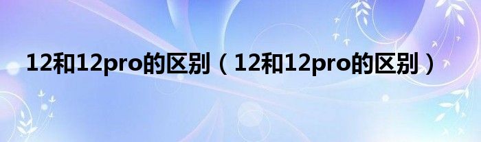 12和12pro的区别（12和12pro的区别）