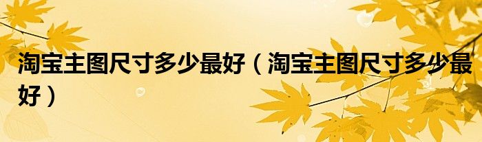 淘宝主图尺寸多少最好（淘宝主图尺寸多少最好）