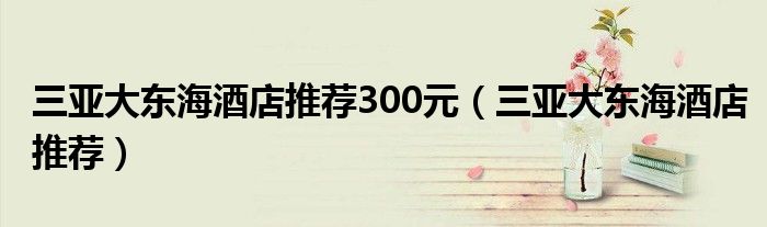 三亚大东海酒店推荐300元（三亚大东海酒店推荐）