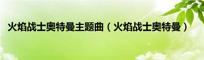 火焰战士奥特曼主题曲（火焰战士奥特曼）