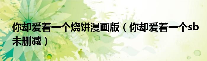 你却爱着一个烧饼漫画版（你却爱着一个sb未删减）