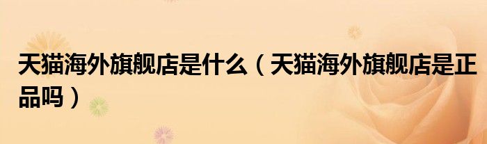 天猫海外旗舰店是什么（天猫海外旗舰店是正品吗）